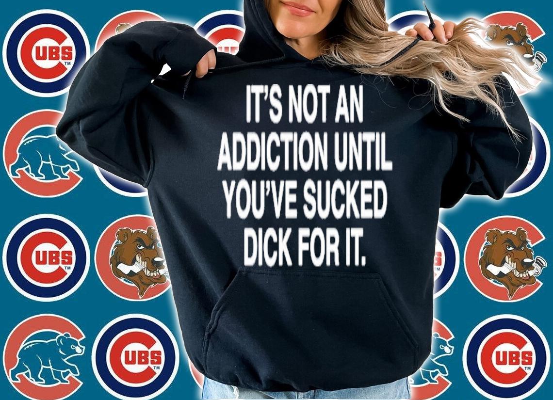 It's Not An Addiction Until You've Sucked Dick For It Shirt t-shirt