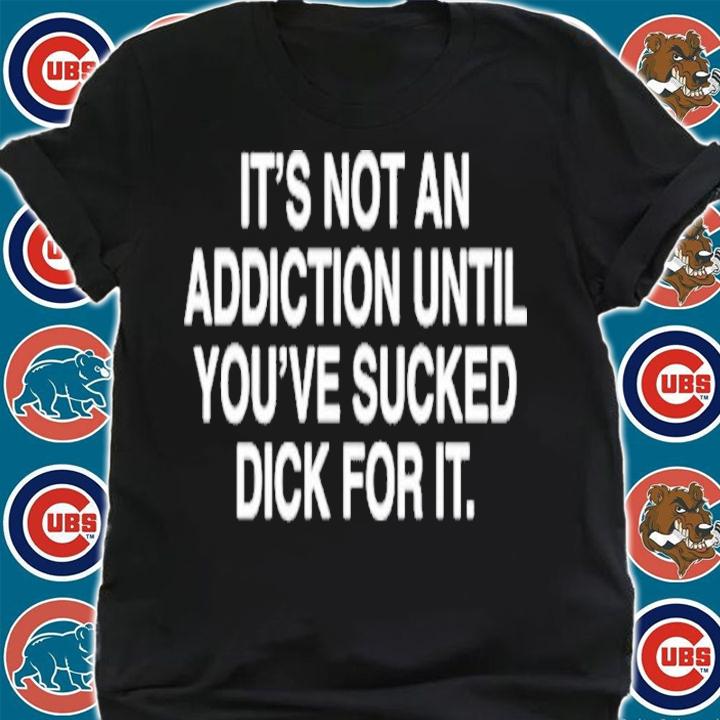 It's Not An Addiction Until You've Sucked Dick For It Shirt t-shirt