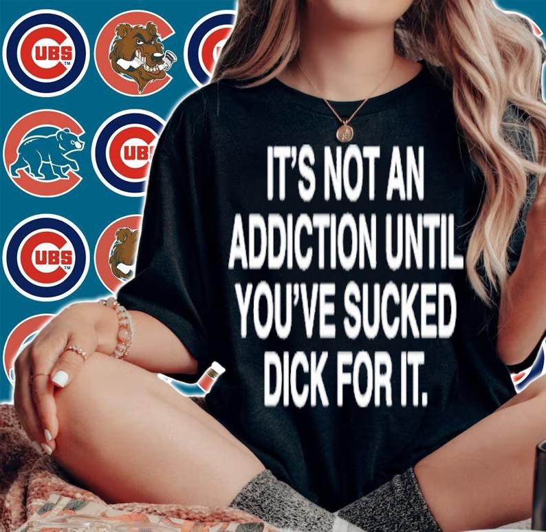 It's Not An Addiction Until You've Sucked Dick For It Shirt t-shirt