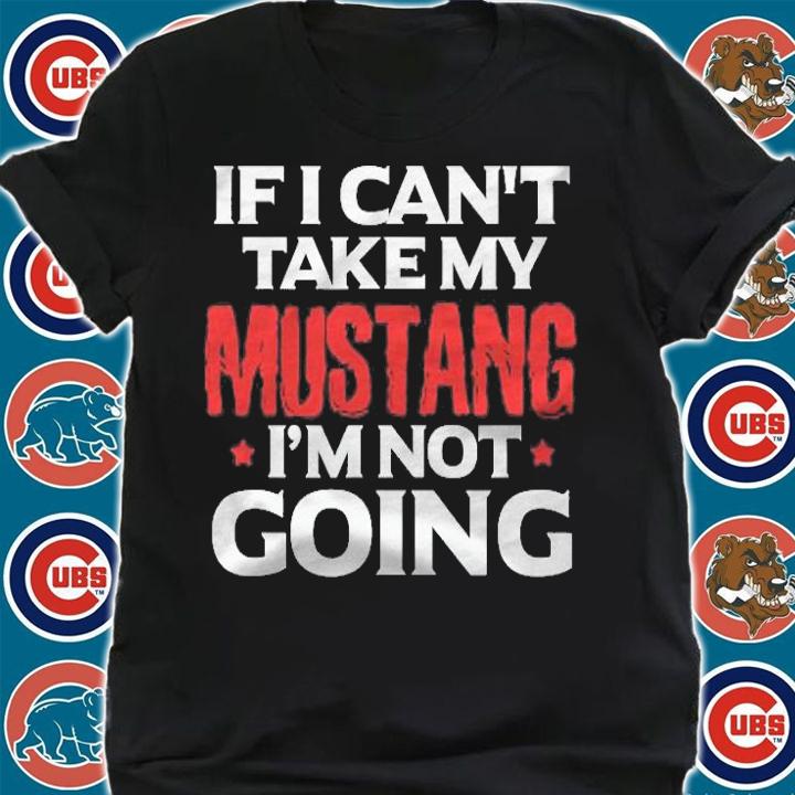 Mustang Horse Funny If I Cant Take My Mustang Im Not Going Shirt t-shirt shirt
