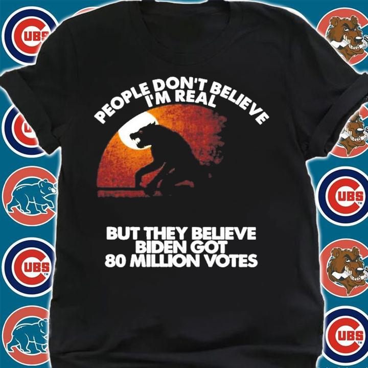 Wolf People don't believe I'm real but they believe Biden got 80 million votes shirt t-shirt