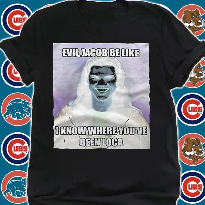 Evil Jacob Be Like I Know Where Youve Been Loca Shirt t-shirt