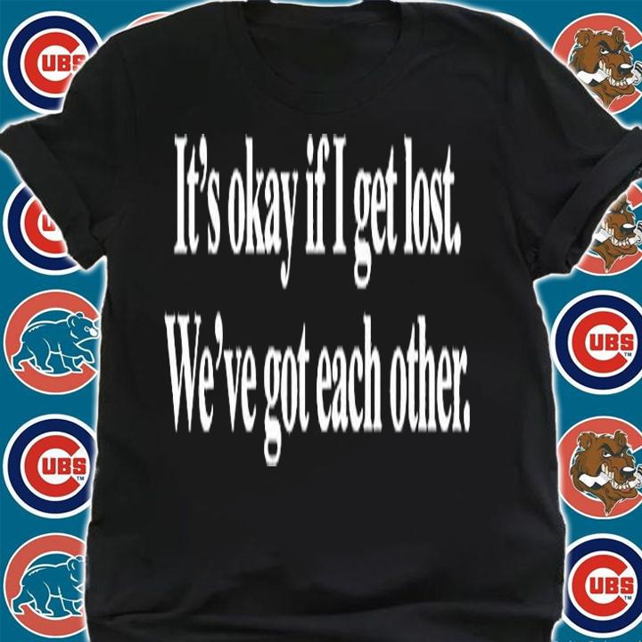 Its Okay If I Get Lost Weve Got Each Other T-Shirt shirt