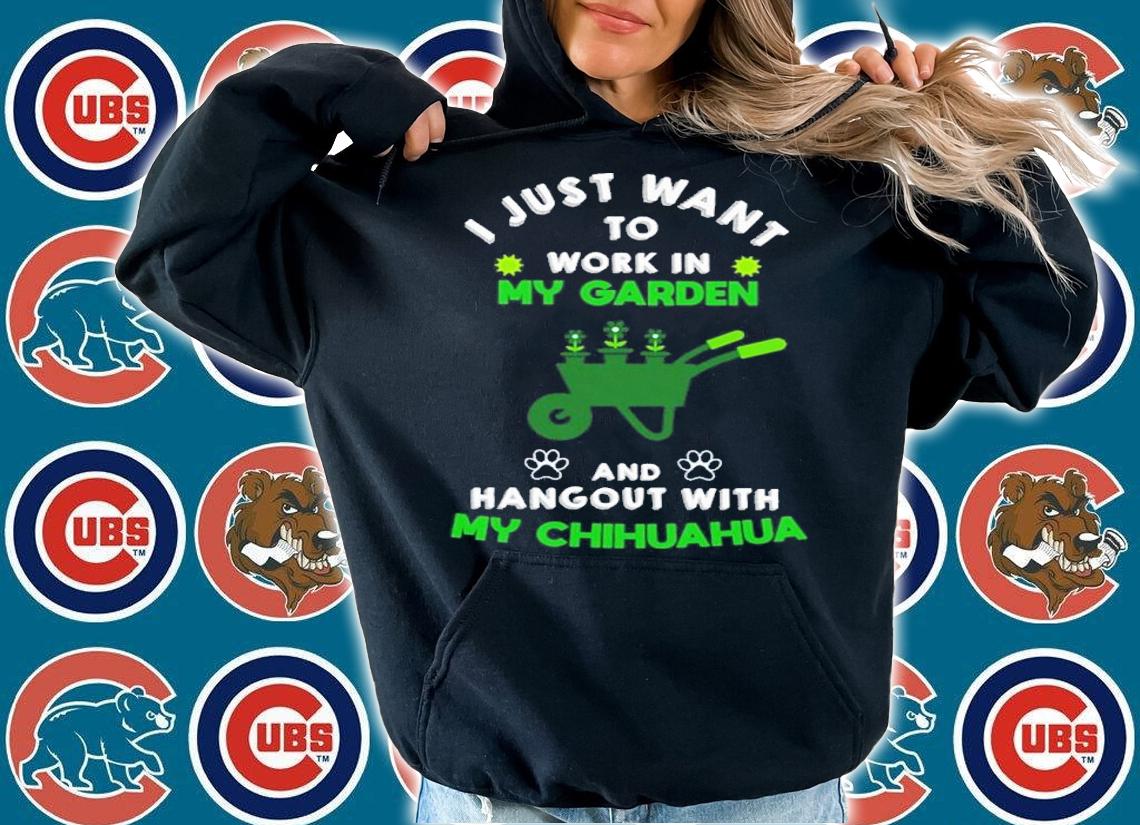 I just want to work in my garden and hangout with my Chihuahua shirt hoodie