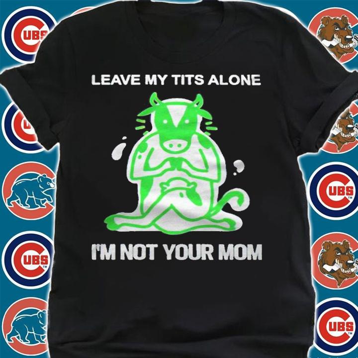 Leave me tits alone I'm not your mom T-shirt