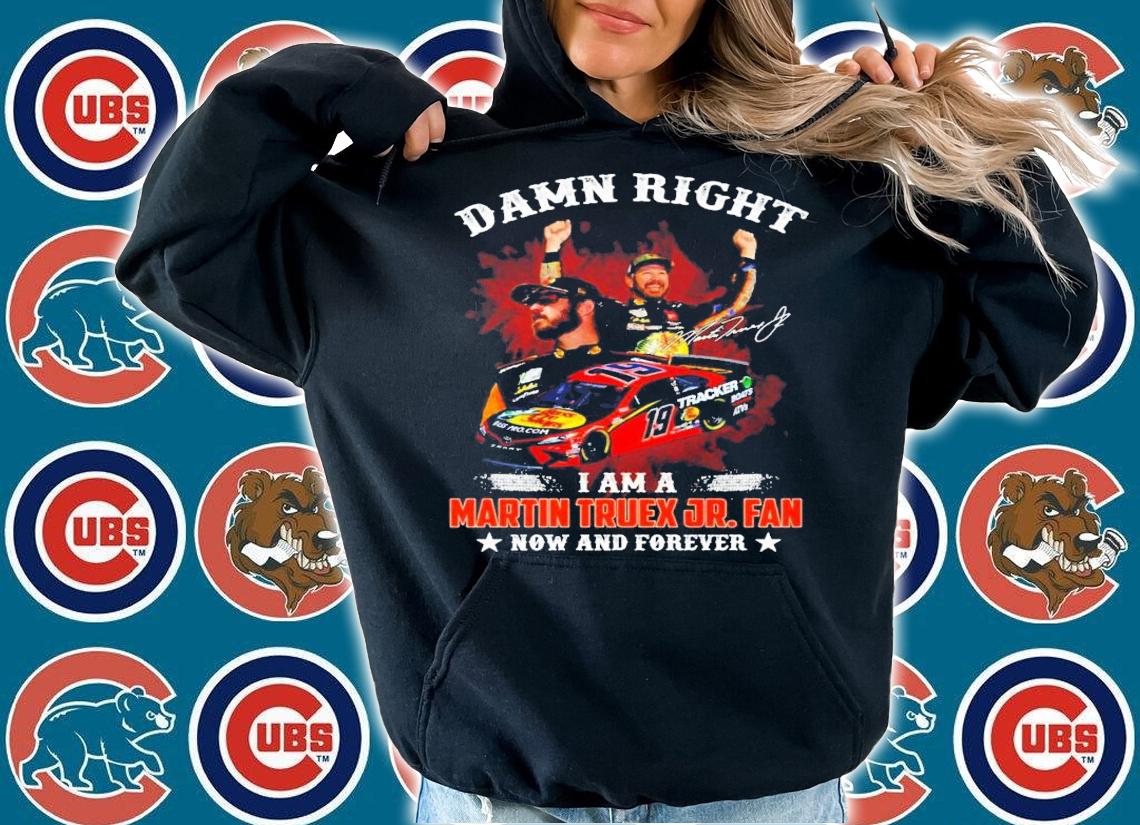 Damn Right I Am A Martin Truex JR. Fan Now And Forever Shirt hoodie