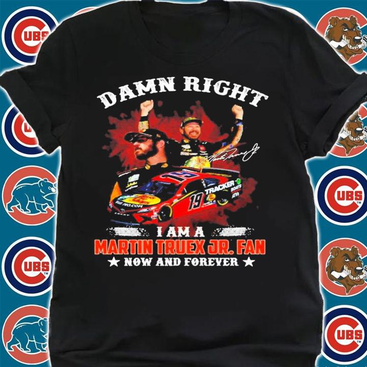 Damn Right I Am A Martin Truex JR. Fan Now And Forever Shirt shirt