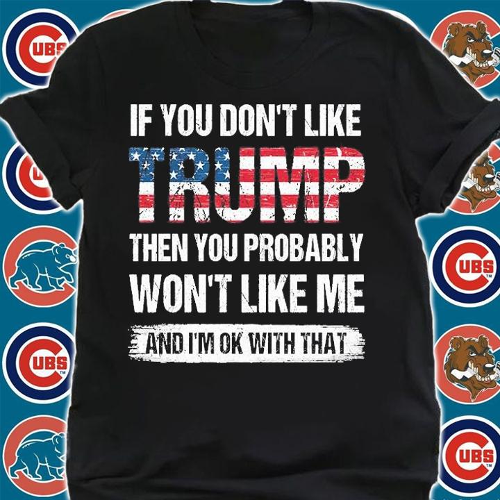 Funny Gift If You Don't Like Trump Then You Probably Won't Like Me Gift T-Shirt shirt