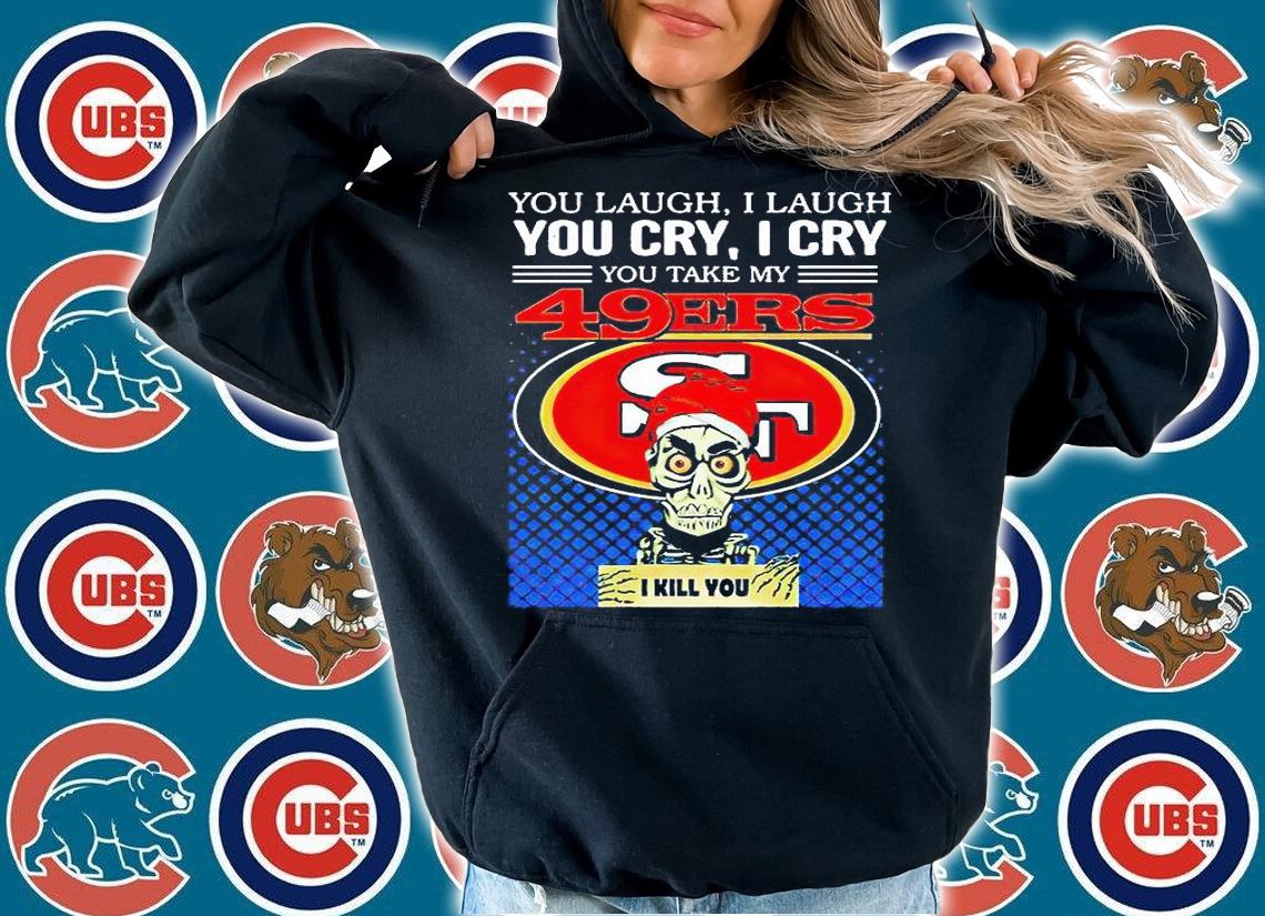 You laugh I laugh You cry I cry You take my San Francisco 49ers I kill You T-shirt hoodie