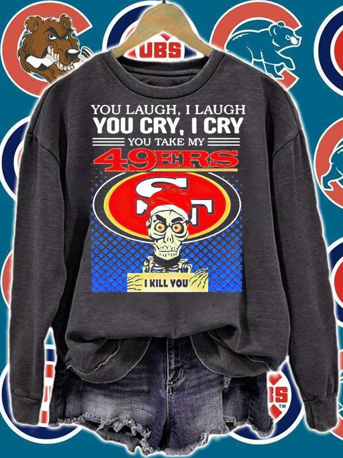You laugh I laugh You cry I cry You take my San Francisco 49ers I kill You T-shirt sweatshirt