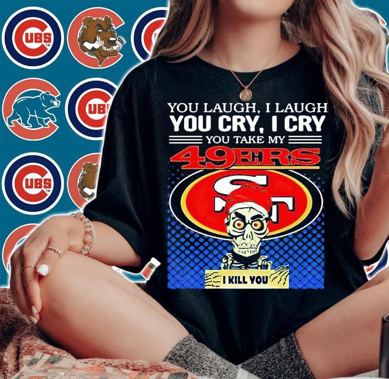 You laugh I laugh You cry I cry You take my San Francisco 49ers I kill You T-shirt woman shirt