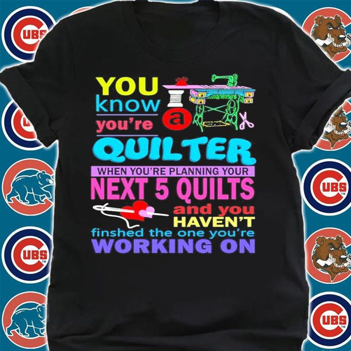You know you're quilter when you're planning your next 5 quilts shirt shirt