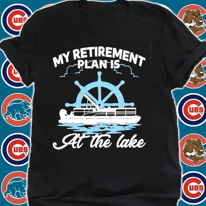 Boating H17 my retirement plan is at the lake shirt shirt