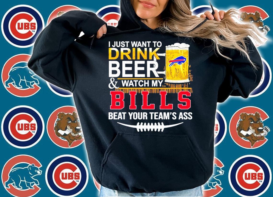 I just want to drink beer and watch my Bills beat your team's ass shirt hoodie