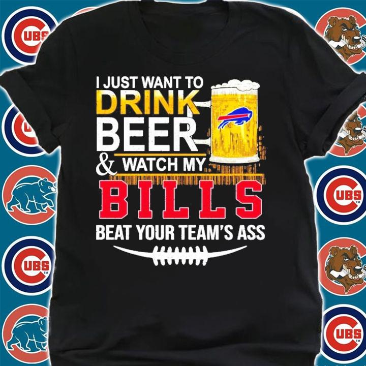 I just want to drink beer and watch my Bills beat your team's ass shirt shirt