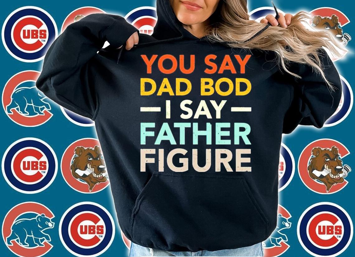 You say dad bod I say father figure shirt hoodie