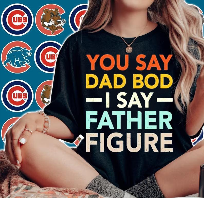 You say dad bod I say father figure shirt woman shirt