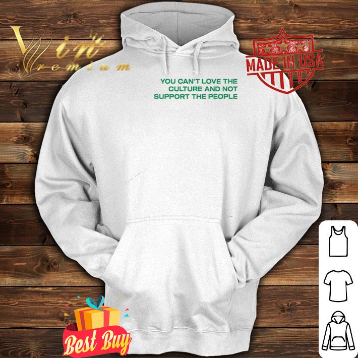 You cant love the culture and not support the people shirt hoodie